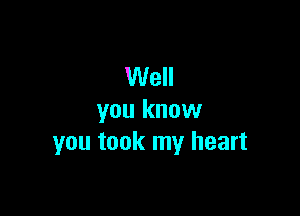 Well

you know
you took my heart