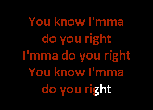 You know l'mma
do you right

l'mma do you right
You know l'mma
do you right