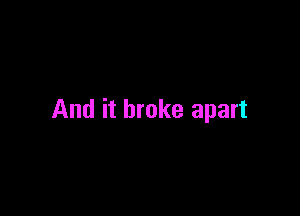 And it broke apart