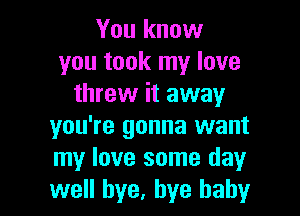 You know
you took my love
threw it away

you're gonna want
my love some day
well bye, bye baby