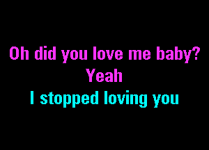 0h did you love me baby?

Yeah
I stopped loving you