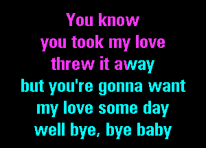 You know
you took my love
threw it away

but you're gonna want
my love some day
well bye, bye baby