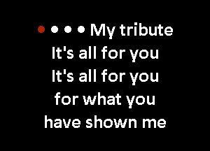 0 0 0 0 My tribute
It's all for you

It's all for you
for what you
have shown me