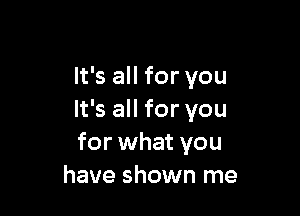 It's all for you

It's all for you
for what you
have shown me