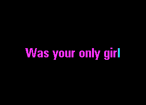 Was your only girl