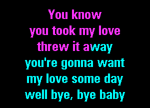 You know
you took my love
threw it away

you're gonna want
my love some day
well bye, bye baby