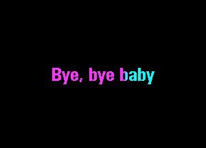 Bye. bye baby