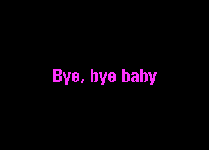Bye. bye baby