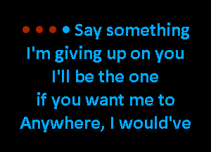 o o o 0 Say something
I'm giving up on you

I'll be the one
if you want me to
Anywhere, I would've