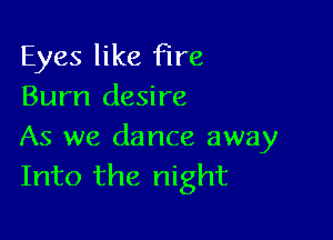 Eyes like fire
Burn desire

As we dance away
Into the night