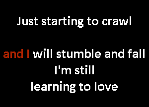 Just starting to crawl

and I will stumble and fall
I'm still
learning to love