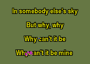 In somebody else's sky

But why, why
Why can't it be

Why an't it be mine