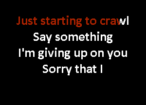Just starting to crawl
Say something

I'm giving up on you
Sorry that I