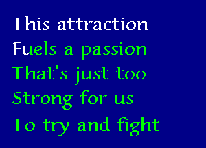 This attraction

Fuels a passion
That's just too

Strong for us
To try and Fight