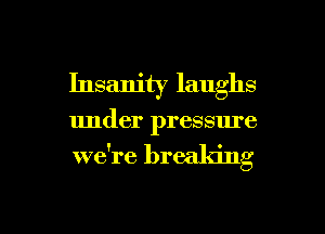 Insanity laughs

under pressure

we're breaking

g