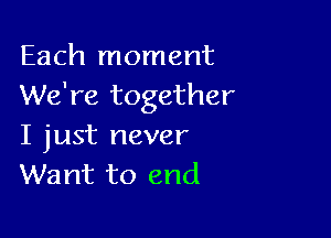 Each moment
We're together

I just never
Want to end