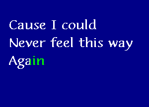 Cause I could
Never feel this way

Again