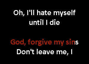 Oh, I'll hate myself
until I die

God, forgive my sins
Don't leave me, I