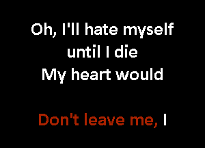 Oh, l'll hate myself
until I die
My heart would

Don't leave me, I