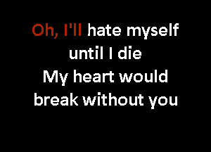 Oh, I'll hate myself
until I die

My heart would
break without you