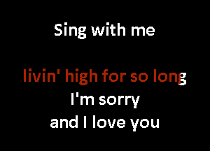 Sing with me

livin' high for so long
I'm sorry
and I love you