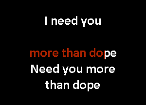 I need you

more than dope
Need you more
than dope