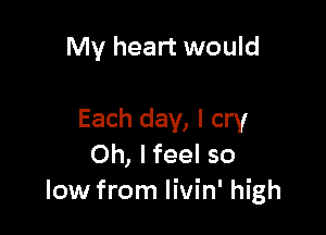 My heart would

Each day, I cry
Oh, lfeel so
low from livin' high