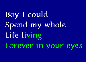 Boy I could
Spend my whole

Life living
Forever in your eyes