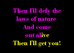 Then I'll defy the

laws of nature

And come
out alive

Then I'll get you! I