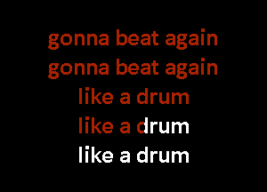gonna beat again
gonna beat again

like a drum
like a drum
like a drum