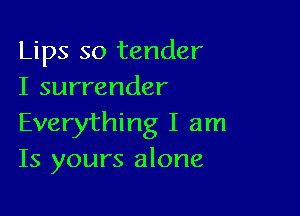 Lips so tender
I surrender

Everything I am
Is yours alone