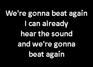 We're gonna beat again
I can already

hear the sound
and we're gonna
beat again