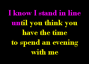 I know I stand in line
until you think you
have the time

to spend an evening
With me