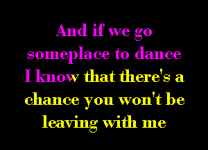 And if we go
someplace to dance
I know that there's a
chance you won't be

leaving With me