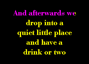 And afterwards we
drop into a
quiet little place
and have a

drink or two