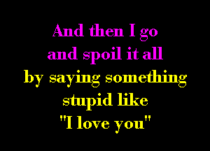 And then I go
and spoil it all
by saying something
stupid like

I love you