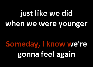 just like we did
when we were younger

Someday, I know we're
gonna feel again