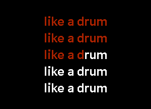 like a drum
like a drum

like a drum
like a drum
like a drum