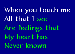 When you touch me
All that I see

Are feelings that
My heart has
Never known