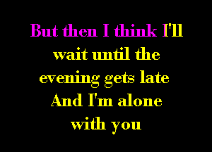 But then I think I'll
wait until the
evening gets late

And I'm alone
With you