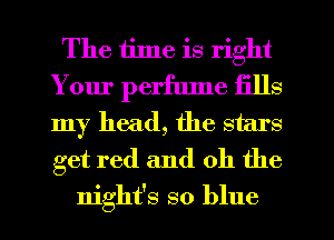 The time is right
Your perflune fills
my head, the stars
get red and oh the

night's so blue