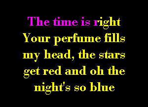 The time is right
Your perflune fills
my head, the stars
get red and oh the

night's so blue