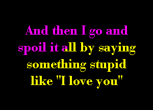 And then I go and
spoil it all by saying
something stupid
like I love you