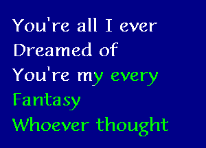 You're all I ever
Dreamed of

You're my every
Fantasy

Whoever thought