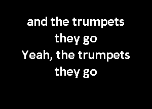 and the trumpets
they go

Yeah, the trumpets
they go