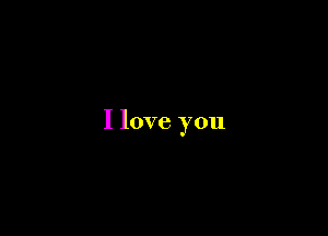 I love you