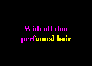 W ith all that

perfumed hair