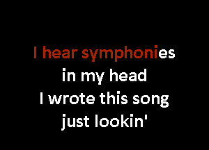 I hear symphonies

in my head
I wrote this song
just lookin'