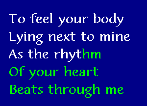 To feel your body
Lying next to mine
As the rhythm

Of your heart
Beats through me