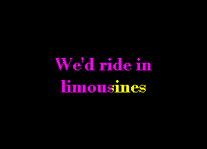 W e'd ride in

limousines